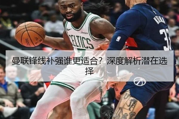 曼联锋线补强谁更适合？深度解析潜在选择