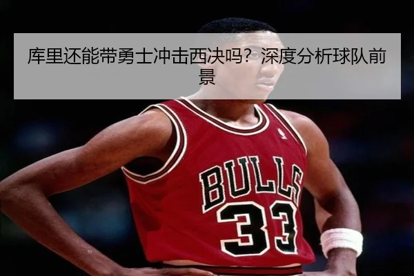 库里还能带勇士冲击西决吗？深度分析球队前景