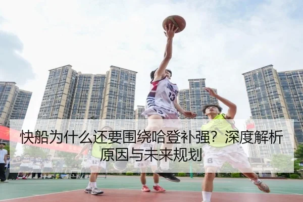 快船为什么还要围绕哈登补强？深度解析原因与未来规划