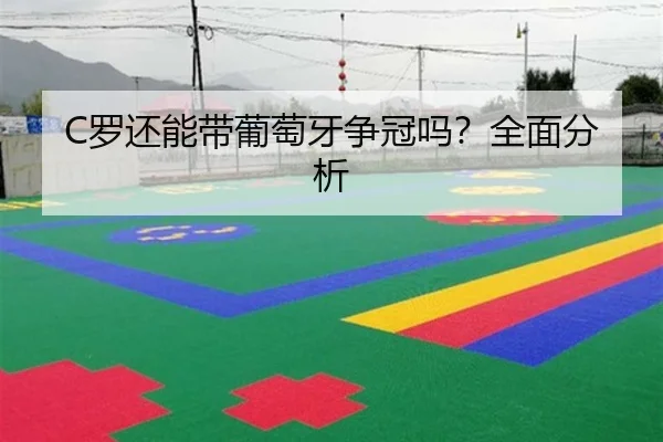 C罗还能带葡萄牙争冠吗？全面分析