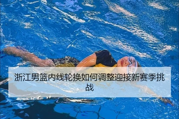 浙江男篮内线轮换如何调整迎接新赛季挑战